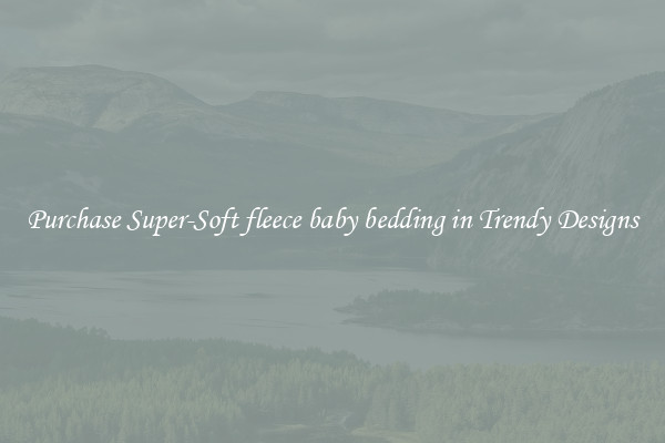 Purchase Super-Soft fleece baby bedding in Trendy Designs