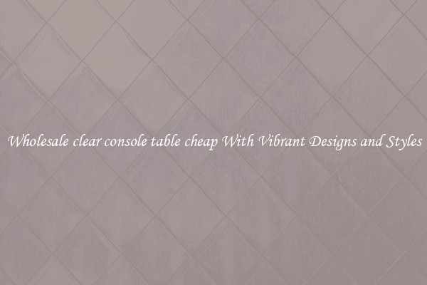 Wholesale clear console table cheap With Vibrant Designs and Styles