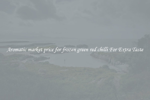 Aromatic market price for frozen green red chilli For Extra Taste