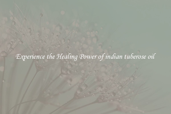 Experience the Healing Power of indian tuberose oil 