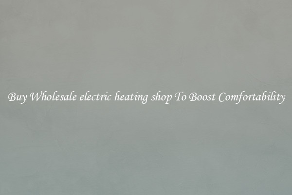 Buy Wholesale electric heating shop To Boost Comfortability