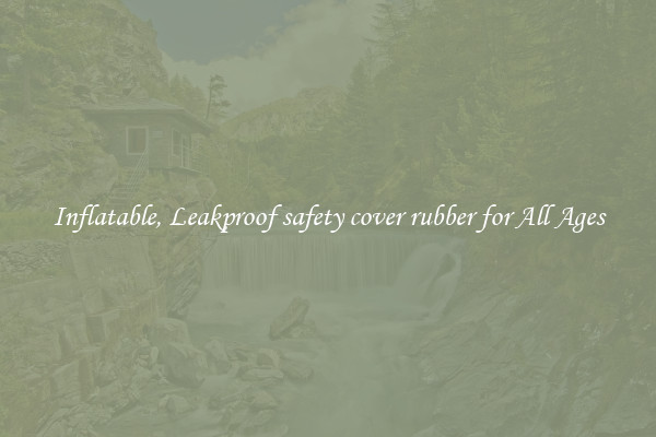 Inflatable, Leakproof safety cover rubber for All Ages