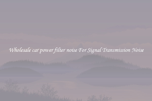 Wholesale car power filter noise For Signal Transmission Noise