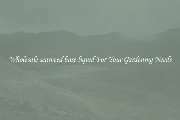 Wholesale seaweed base liquid For Your Gardening Needs