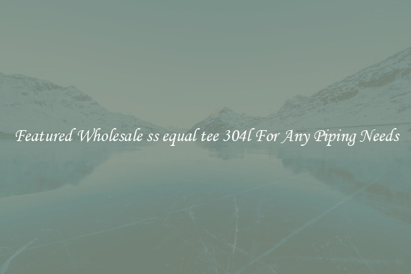 Featured Wholesale ss equal tee 304l For Any Piping Needs