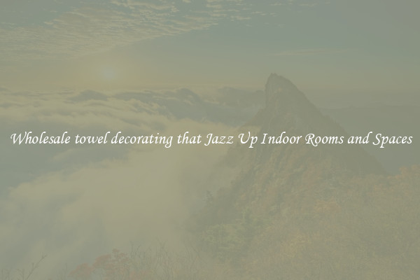 Wholesale towel decorating that Jazz Up Indoor Rooms and Spaces