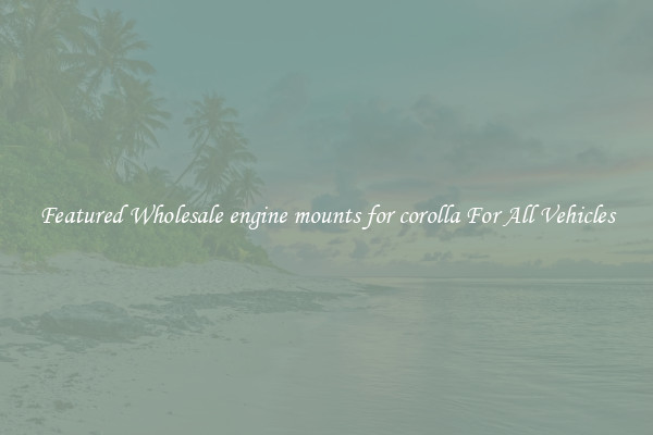 Featured Wholesale engine mounts for corolla For All Vehicles