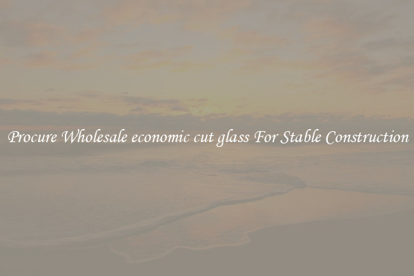 Procure Wholesale economic cut glass For Stable Construction