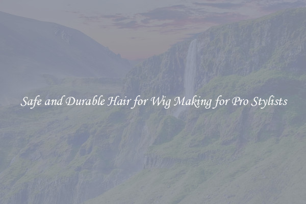 Safe and Durable Hair for Wig Making for Pro Stylists