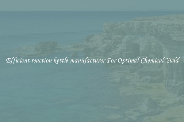 Efficient reaction kettle manufacturer For Optimal Chemical Yield