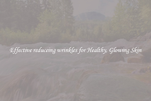 Effective reduceing wrinkles for Healthy, Glowing Skin