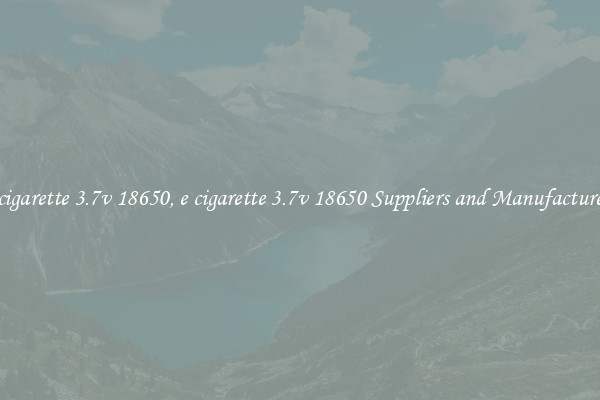e cigarette 3.7v 18650, e cigarette 3.7v 18650 Suppliers and Manufacturers