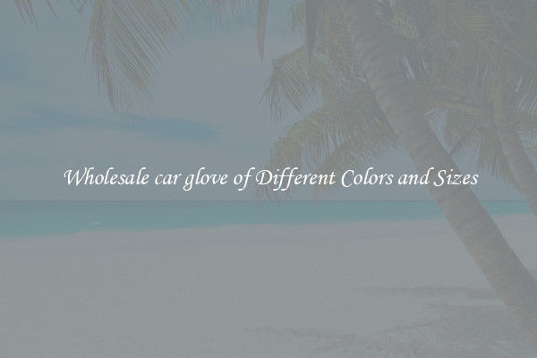Wholesale car glove of Different Colors and Sizes