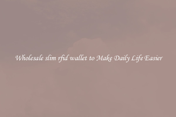 Wholesale slim rfid wallet to Make Daily Life Easier