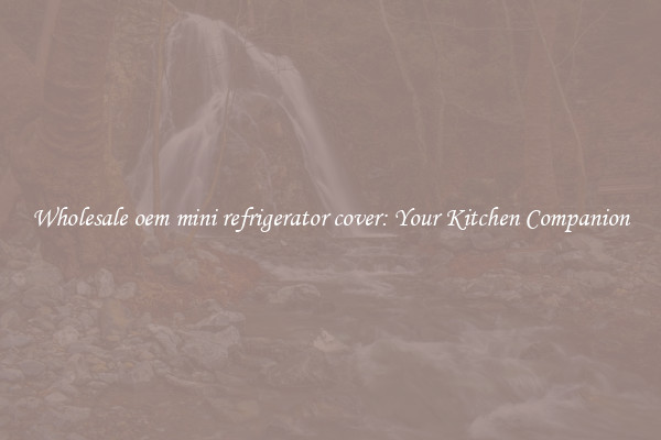 Wholesale oem mini refrigerator cover: Your Kitchen Companion