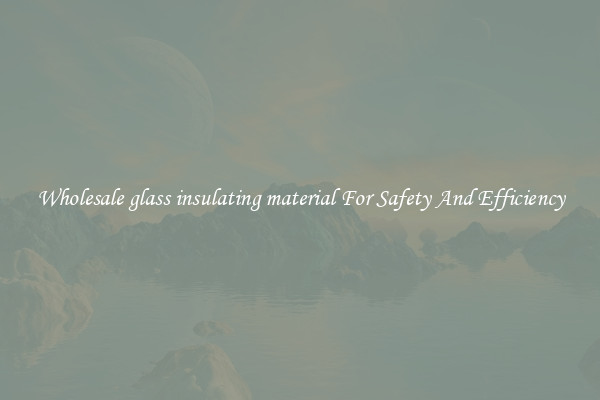 Wholesale glass insulating material For Safety And Efficiency