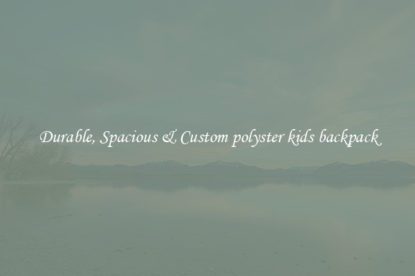 Durable, Spacious & Custom polyster kids backpack