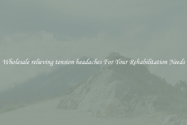 Wholesale relieving tension headaches For Your Rehabilitation Needs