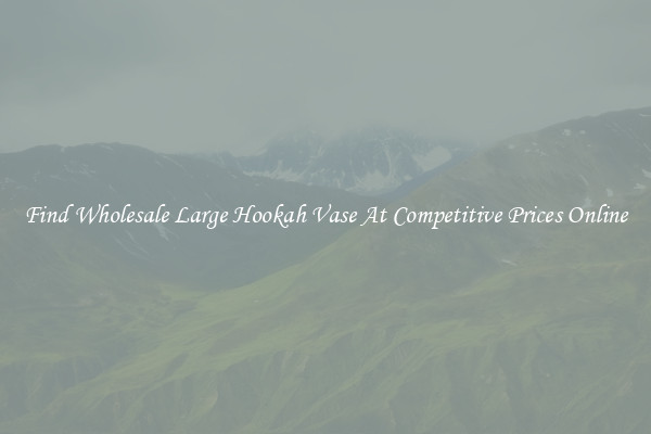 Find Wholesale Large Hookah Vase At Competitive Prices Online