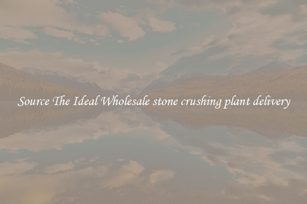 Source The Ideal Wholesale stone crushing plant delivery