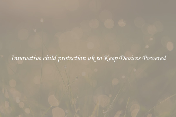 Innovative child protection uk to Keep Devices Powered