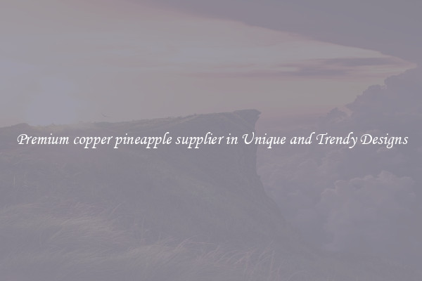 Premium copper pineapple supplier in Unique and Trendy Designs