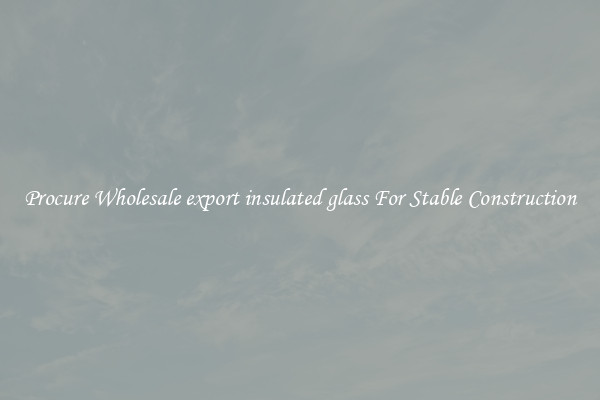 Procure Wholesale export insulated glass For Stable Construction