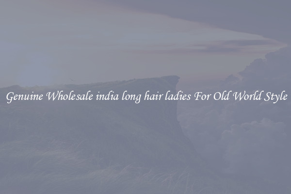 Genuine Wholesale india long hair ladies For Old World Style