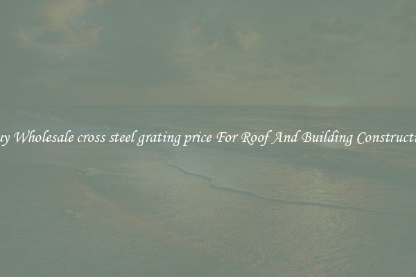 Buy Wholesale cross steel grating price For Roof And Building Construction