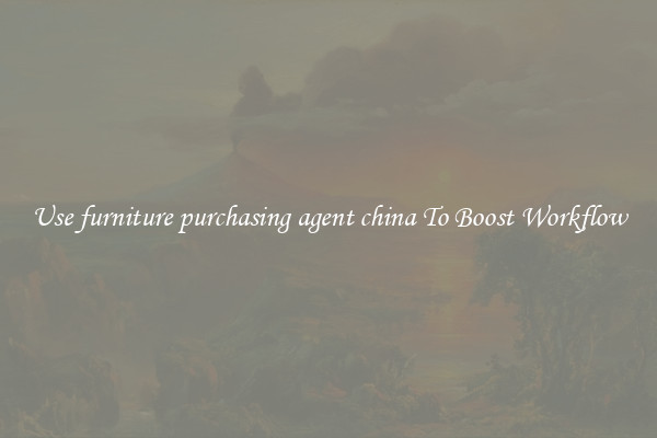 Use furniture purchasing agent china To Boost Workflow