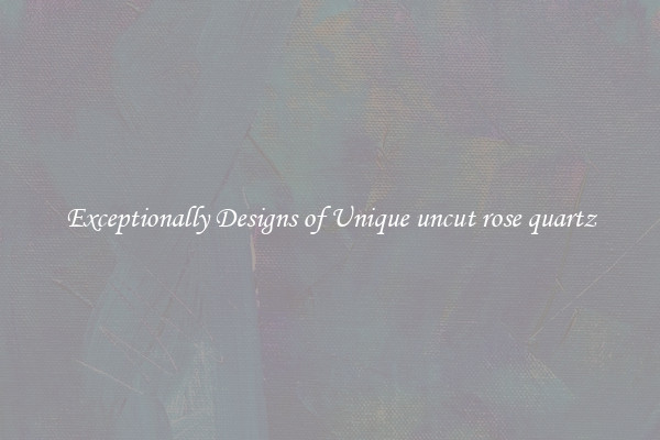 Exceptionally Designs of Unique uncut rose quartz