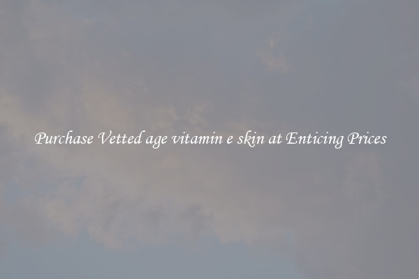 Purchase Vetted age vitamin e skin at Enticing Prices