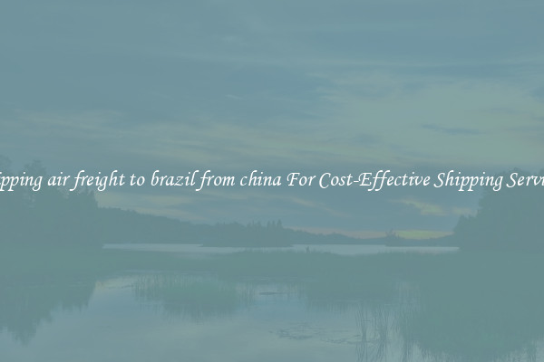 shipping air freight to brazil from china For Cost-Effective Shipping Services