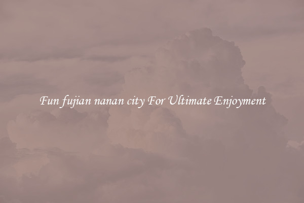 Fun fujian nanan city For Ultimate Enjoyment
