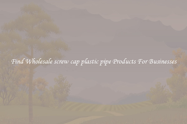 Find Wholesale screw cap plastic pipe Products For Businesses