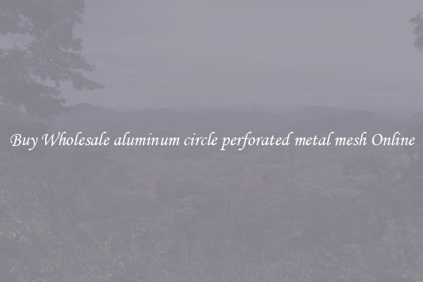 Buy Wholesale aluminum circle perforated metal mesh Online