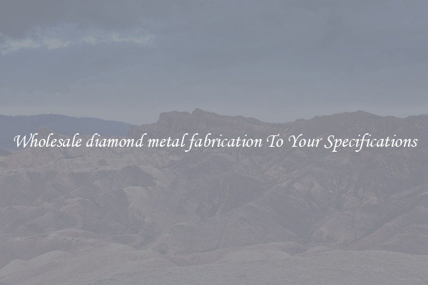 Wholesale diamond metal fabrication To Your Specifications