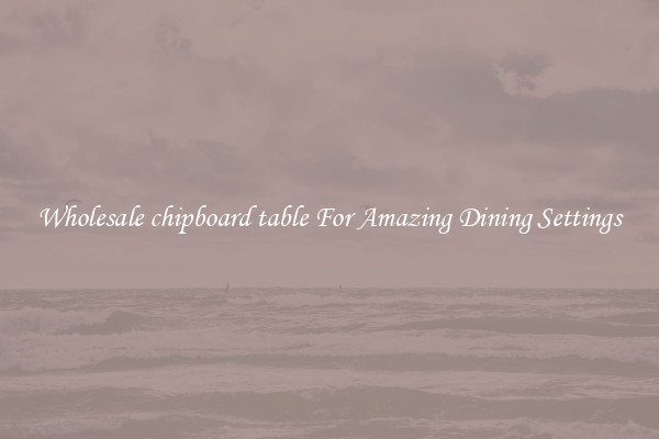 Wholesale chipboard table For Amazing Dining Settings