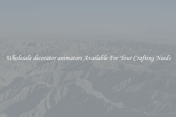 Wholesale decorator animators Available For Your Crafting Needs
