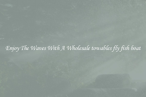 Enjoy The Waves With A Wholesale towables fly fish boat