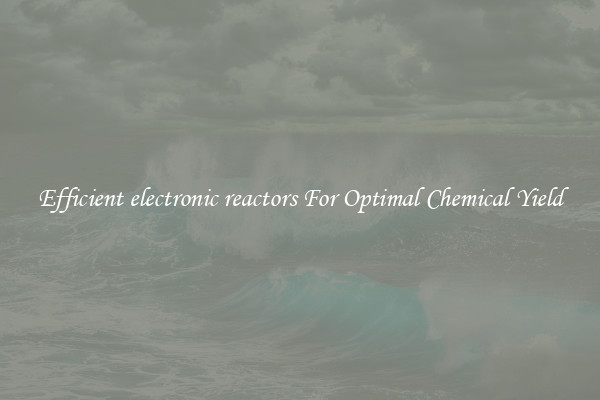Efficient electronic reactors For Optimal Chemical Yield