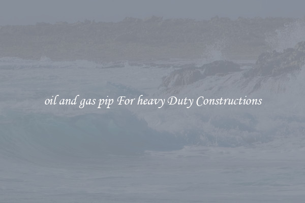 oil and gas pip For heavy Duty Constructions