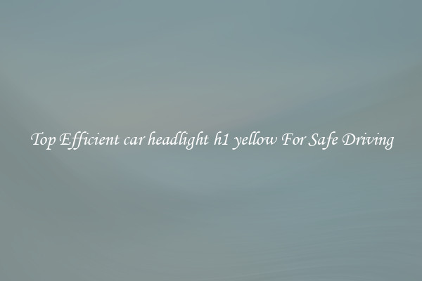 Top Efficient car headlight h1 yellow For Safe Driving