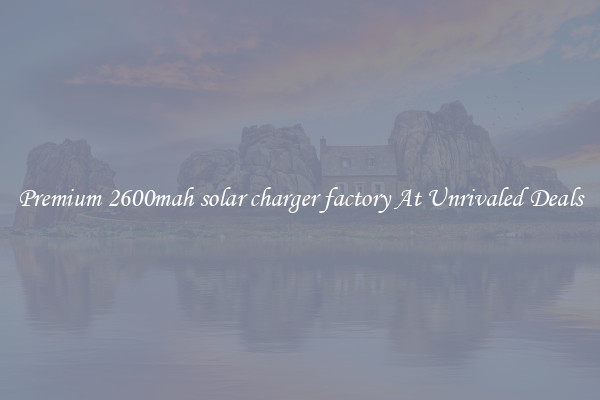 Premium 2600mah solar charger factory At Unrivaled Deals
