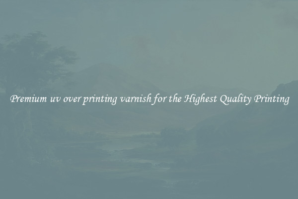 Premium uv over printing varnish for the Highest Quality Printing