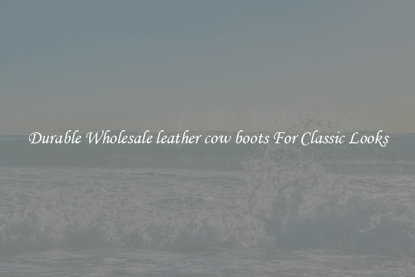 Durable Wholesale leather cow boots For Classic Looks