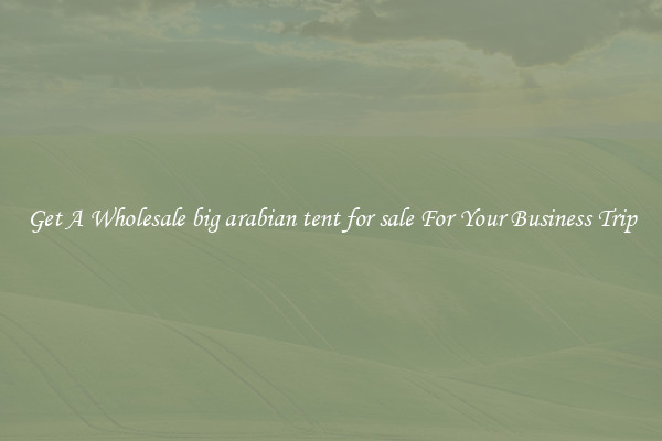 Get A Wholesale big arabian tent for sale For Your Business Trip